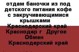 отдам баночки из под детского питания,кофе,с закручивающимися крышками  - Краснодарский край, Краснодар г. Другое » Обмен   . Краснодарский край